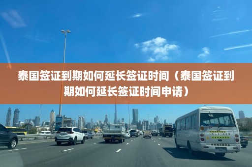 泰国签证到期如何延长签证时间（泰国签证到期如何延长签证时间申请）