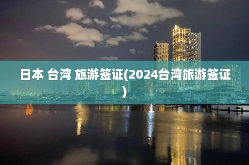 日本 台湾 旅游签证(2024台湾旅游签证)  第1张