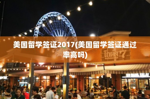 美国留学签证2017(美国留学签证通过率高吗)