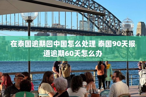 在泰国逾期回中国怎么处理 泰国90天报道逾期60天怎么办