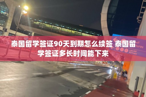 泰国留学签证90天到期怎么续签 泰国留学签证多长时间能下来