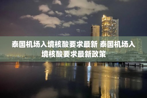 泰国机场入境核酸要求最新 泰国机场入境核酸要求最新政策