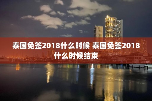 泰国免签2018什么时候 泰国免签2018什么时候结束