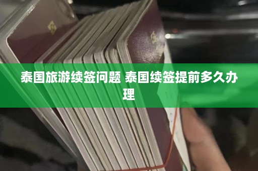 泰国旅游续签问题 泰国续签提前多久办理