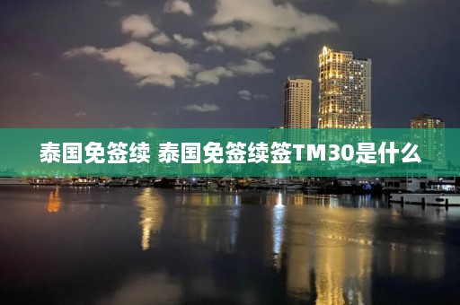 泰国免签续 泰国免签续签TM30是什么