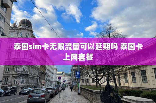 泰国sim卡无限流量可以延期吗 泰国卡上网套餐