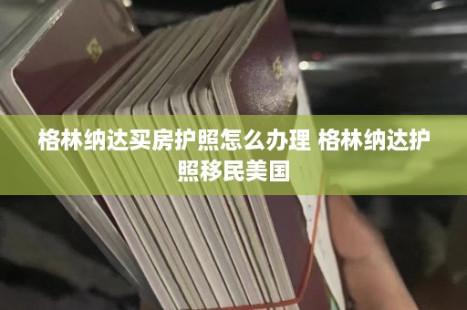 格林纳达买房护照怎么办理 格林纳达护照移民美国