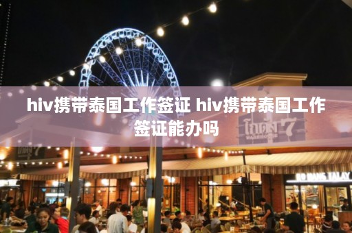 hiv携带泰国工作签证 hiv携带泰国工作签证能办吗