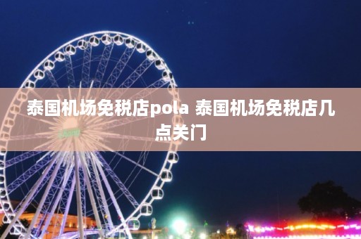 泰国机场免税店pola 泰国机场免税店几点关门