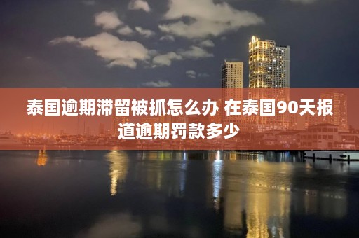 泰国逾期滞留被抓怎么办 在泰国90天报道逾期罚款多少