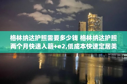 格林纳达护照需要多少钱 格林纳达护照两个月快速入籍+e2,低成本快速定居美国