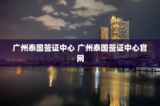 广州泰国签证中心 广州泰国签证中心官网