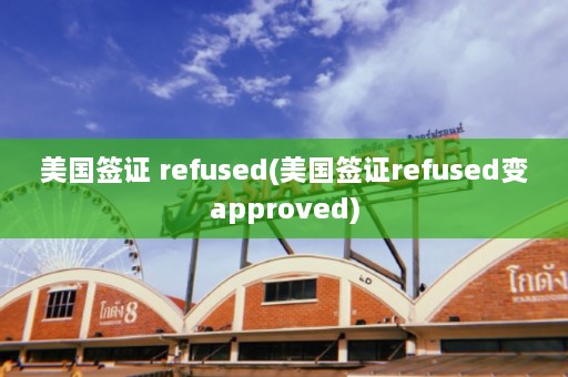 美国签证 refused(美国签证refused变approved)  第1张