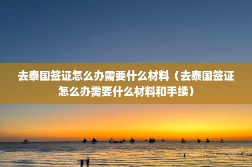 去泰国签证怎么办需要什么材料（去泰国签证怎么办需要什么材料和手续）