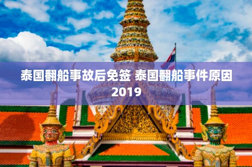 泰国翻船事故后免签 泰国翻船事件原因2019