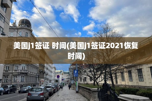 美国j1签证 时间(美国j1签证2021恢复时间)