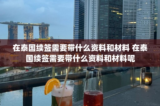 在泰国续签需要带什么资料和材料 在泰国续签需要带什么资料和材料呢  第1张