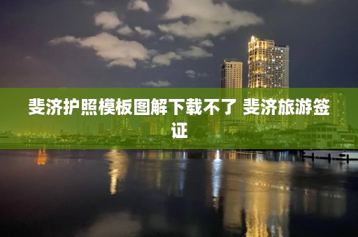 斐济护照模板图解下载不了 斐济旅游签证