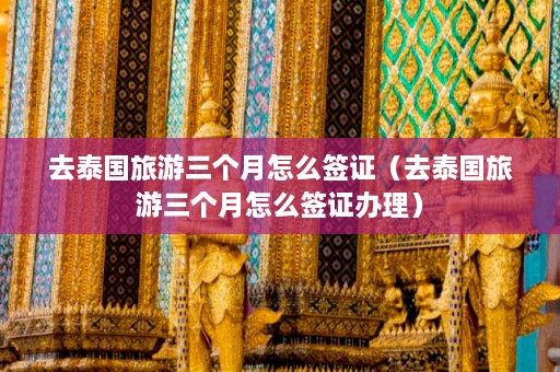 去泰国旅游三个月怎么签证（去泰国旅游三个月怎么签证办理）  第1张