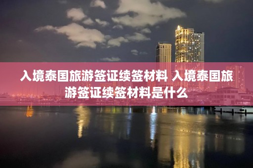 入境泰国旅游签证续签材料 入境泰国旅游签证续签材料是什么