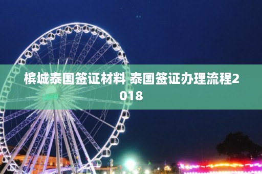 槟城泰国签证材料 泰国签证办理流程2018