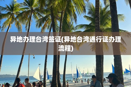 异地办理台湾签证(异地台湾通行证办理流程)