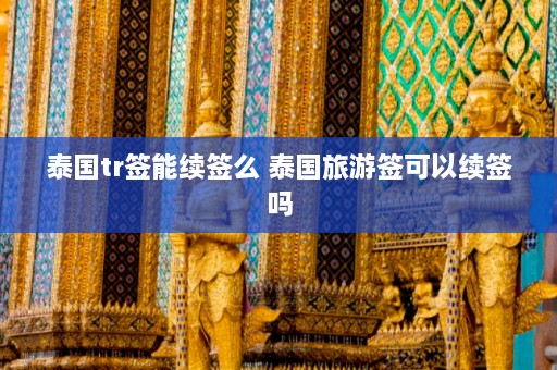 泰国tr签能续签么 泰国旅游签可以续签吗