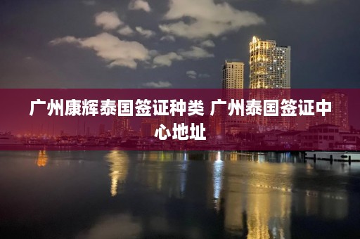 广州康辉泰国签证种类 广州泰国签证中心地址  第1张