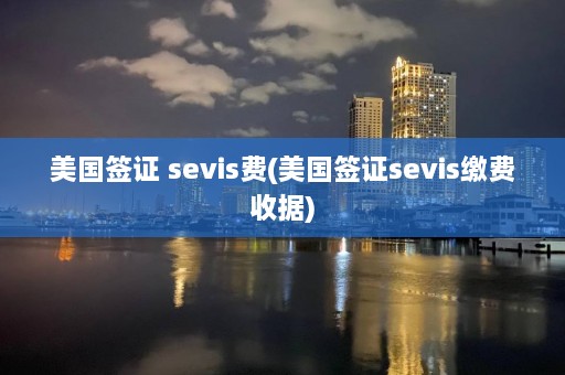 美国签证 sevis费(美国签证sevis缴费收据)