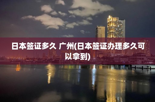 日本签证多久 广州(日本签证办理多久可以拿到)