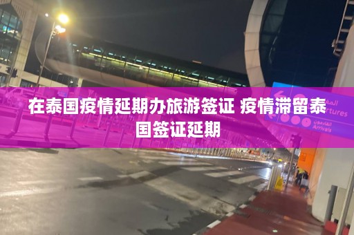 在泰国疫情延期办旅游签证 疫情滞留泰国签证延期