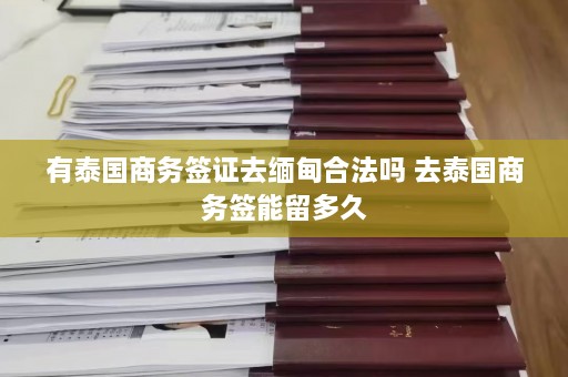 有泰国商务签证去缅甸合法吗 去泰国商务签能留多久