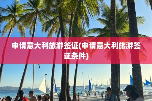 申请意大利旅游签证(申请意大利旅游签证条件)  第1张