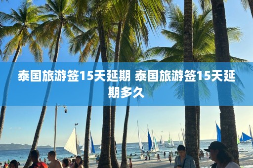 泰国旅游签15天延期 泰国旅游签15天延期多久