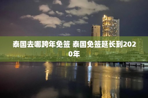 泰国去哪跨年免签 泰国免签延长到2020年