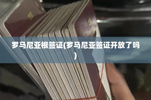 罗马尼亚根签证(罗马尼亚签证开放了吗)