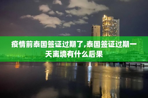 疫情前泰国签证过期了,泰国签证过期一天离境有什么后果