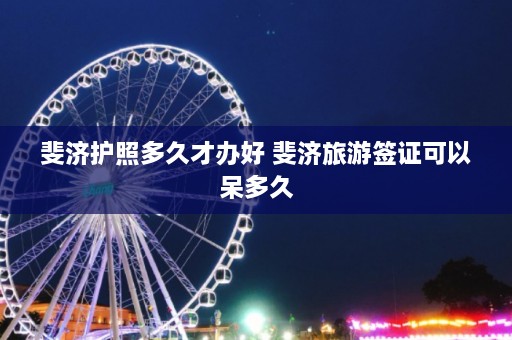 斐济护照多久才办好 斐济旅游签证可以呆多久