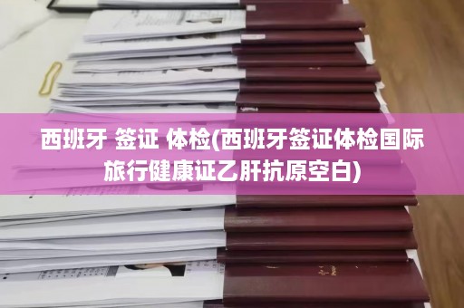 西班牙 签证 体检(西班牙签证体检国际旅行健康证乙肝抗原空白)  第1张