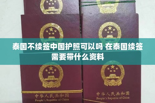 泰国不续签中国护照可以吗 在泰国续签需要带什么资料