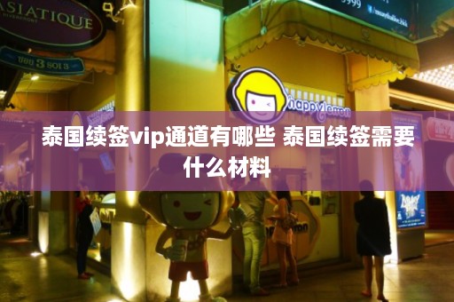 泰国续签vip通道有哪些 泰国续签需要什么材料