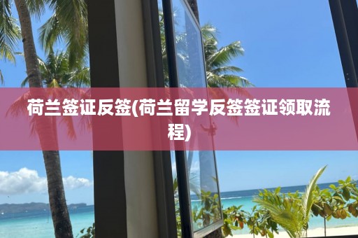 荷兰签证反签(荷兰留学反签签证领取流程)