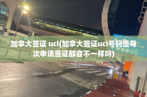 加拿大签证 uci(加拿大签证uci号码是每次申请签证都会不一样吗)