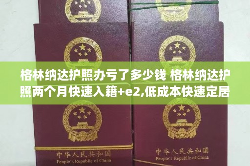 格林纳达护照办亏了多少钱 格林纳达护照两个月快速入籍+e2,低成本快速定居美国