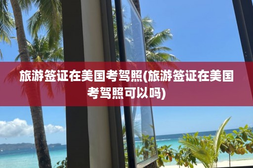 旅游签证在美国考驾照(旅游签证在美国考驾照可以吗)