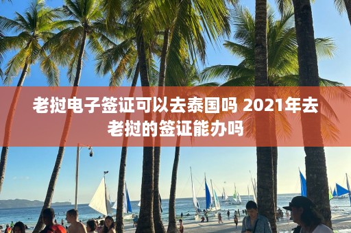 老挝电子签证可以去泰国吗 2021年去老挝的签证能办吗