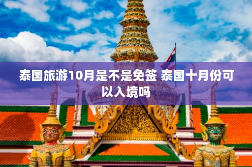 泰国旅游10月是不是免签 泰国十月份可以入境吗