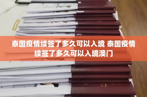 泰国疫情续签了多久可以入境 泰国疫情续签了多久可以入境 *** 