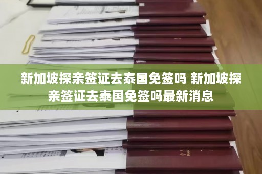 新加坡探亲签证去泰国免签吗 新加坡探亲签证去泰国免签吗最新消息