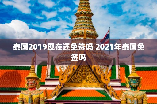 泰国2019现在还免签吗 2021年泰国免签吗